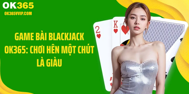 Game Bài Blackjack OK365: Chơi Hên Một Chút Là Giàu